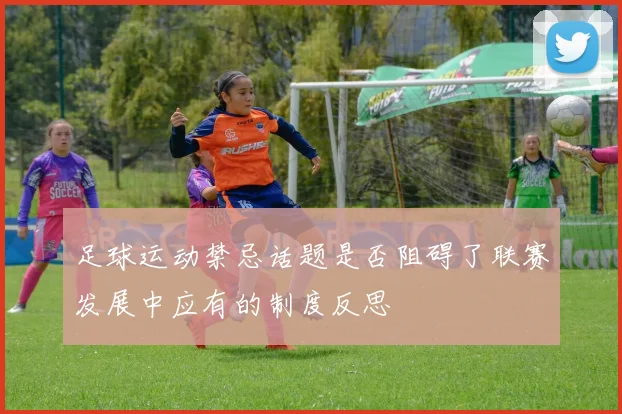 足球运动禁忌话题是否阻碍了联赛发展中应有的制度反思