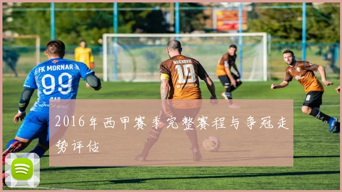 2016年西甲赛季完整赛程与争冠走势评估
