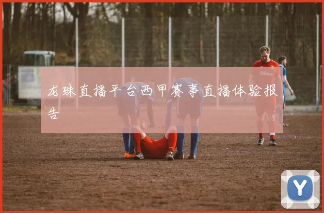龙珠直播平台西甲赛事直播体验报告