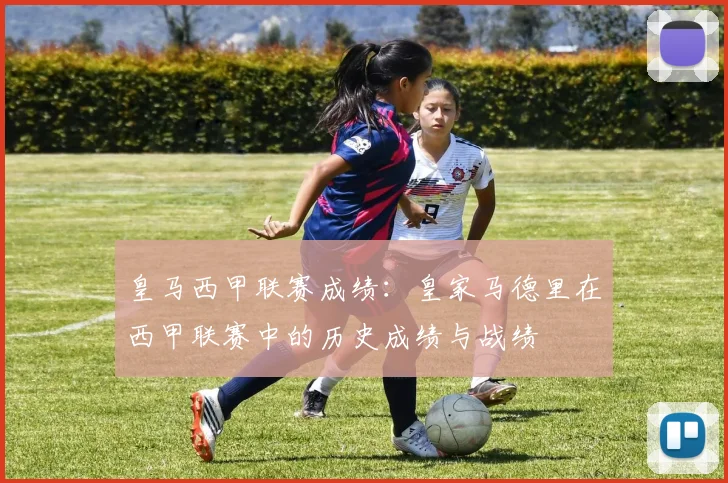 皇马西甲联赛成绩：皇家马德里在西甲联赛中的历史成绩与战绩
