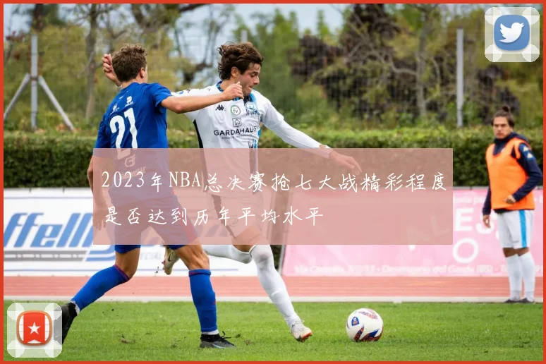 2023年NBA总决赛抢七大战精彩程度是否达到历年平均水平