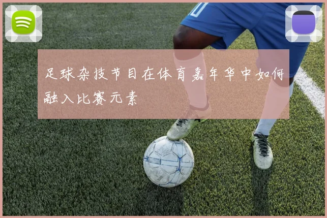 足球杂技节目在体育嘉年华中如何融入比赛元素