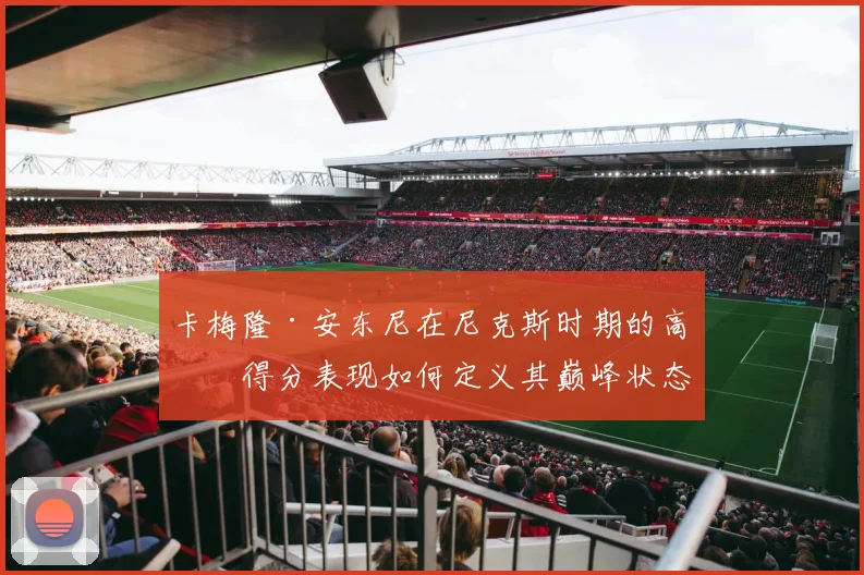 卡梅隆·安东尼在尼克斯时期的高效得分表现如何定义其巅峰状态