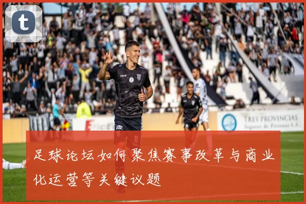 足球论坛如何聚焦赛事改革与商业化运营等关键议题