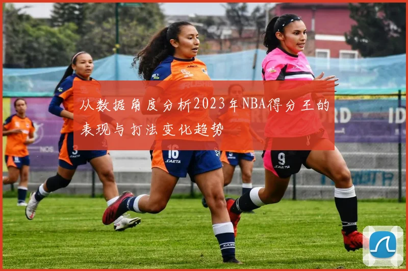 从数据角度分析2023年NBA得分王的表现与打法变化趋势