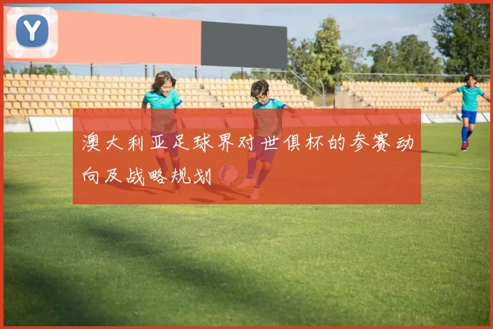澳大利亚足球界对世俱杯的参赛动向及战略规划