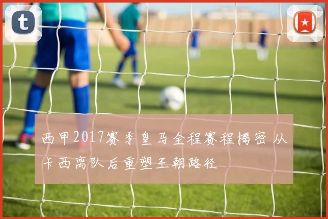 西甲2017赛季皇马全程赛程揭密 从卡西离队后重塑王朝路径